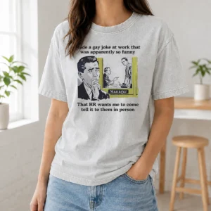 Pretty Made A Gay Joke At Work That Was Apparently So Funny That HR Wants Me To Come Tell It To Them In Person Washed T-Shirt