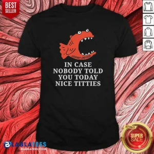 Premium Official In Case Nobody Told You Today Nice Titties Piranha Burrito Meltdown
