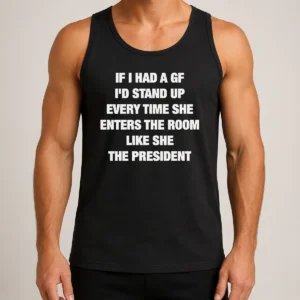 Good If I Had A Gf I'D Stand Up Every Time She Enters The Room Like She The President Tank Top