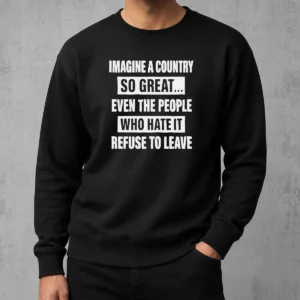 Pretty Imagine A Country So Great Even The People WHO Hate It Refuse To Leave Sweater