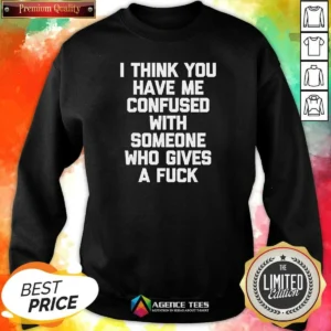 Funny I Think You Have Me Confused With Someone WHO Gives A Fuck Sweatshirt