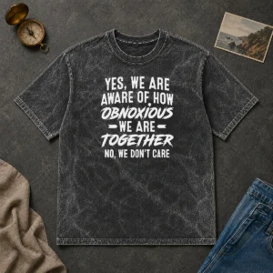 Top Yes We Are Aware Of How Obnoxious We Are Together No We Dont Care Washed T-Shirt