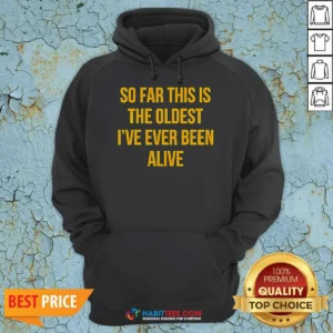 Hot So Far This Is The Oldest I'Ve Ever Been Alive Hoodie