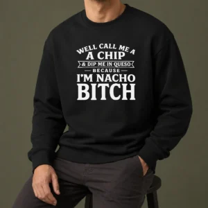 Good Well Call Me A Chip And Dip Me In Queso Because Im Nacho Bitch Sweater
