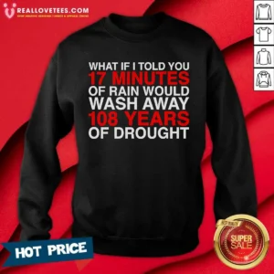 Official What If I Told You 17 Minutes Of Rain Would Wash Away 108 Years Of Drought Sweatshirt