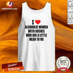 Good I Love Alcoholic Women With Bushes WHO Are A Little Mean To Me Tank Top