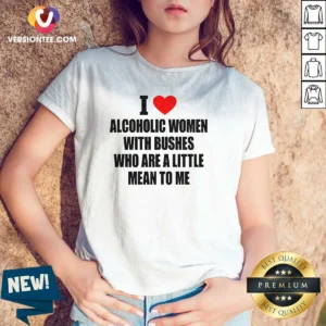 Good I Love Alcoholic Women With Bushes WHO Are A Little Mean To Me V-Neck Shirt