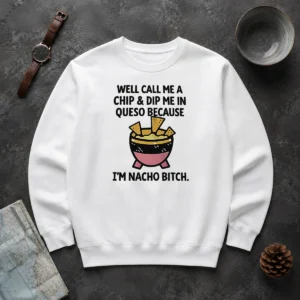 Original Well Call Me A Chip And Dip Me In Queso Because I Am Nacho Bitch Sweater