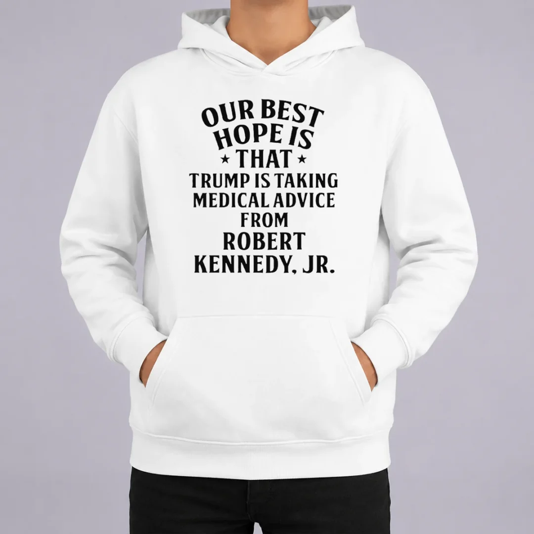 Funny Hot Donald Trump Robert Kennedy Jr Our Best Hope Is That Trump Is Taking Medical Advice Hoodie Funny Hot Donald Trump Robert Kennedy Jr Our Best Hope Is That Trump Is Taking Medical Advice Hoodie
