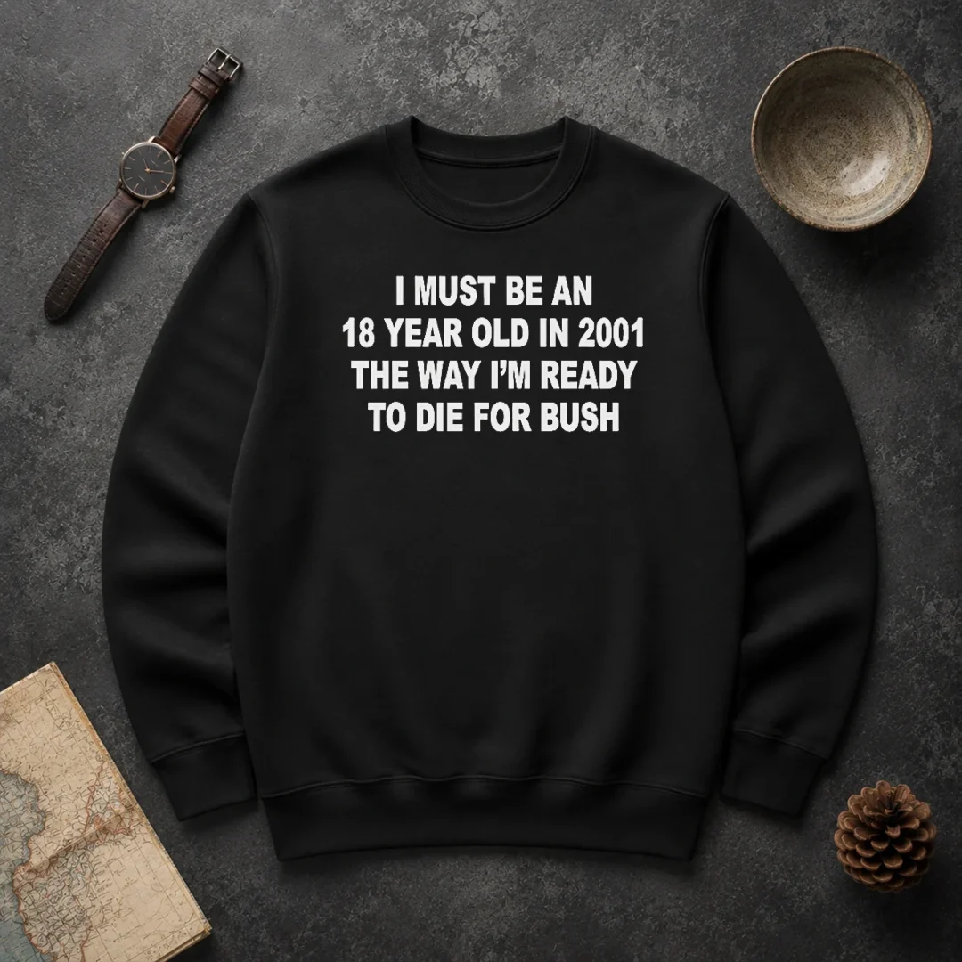 Funny I Must Be An 18 Year Old In 2001 The Way Im Ready To Die For Bush Sweater Funny I Must Be An 18 Year Old In 2001 The Way Im Ready To Die For Bush Sweater