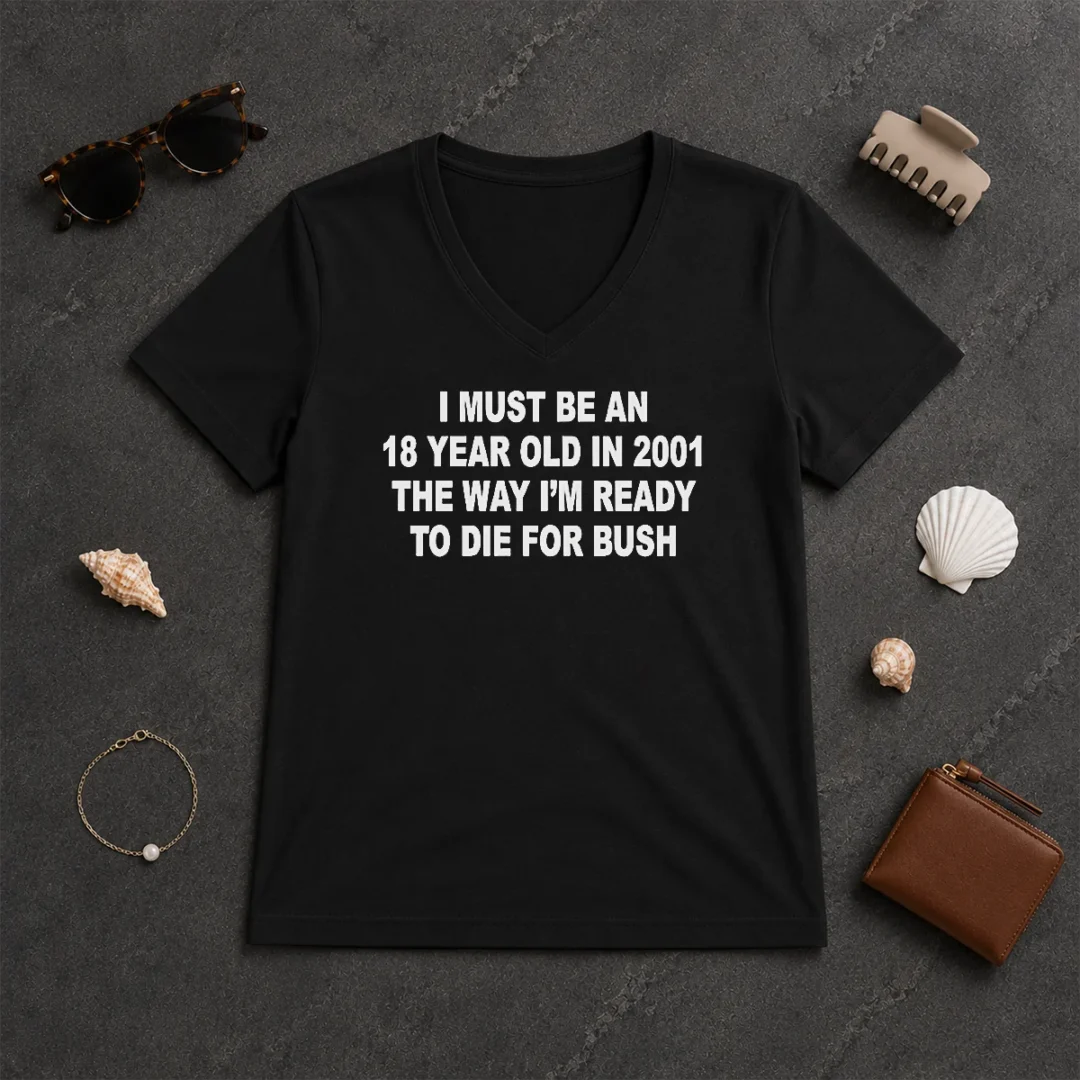 Funny I Must Be An 18 Year Old In 2001 The Way Im Ready To Die For Bush V Neck Shirt Funny I Must Be An 18 Year Old In 2001 The Way Im Ready To Die For Bush V-Neck Shirt