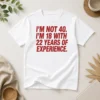 Funny Im Not 40 Im 18 With 22 Years Experience
