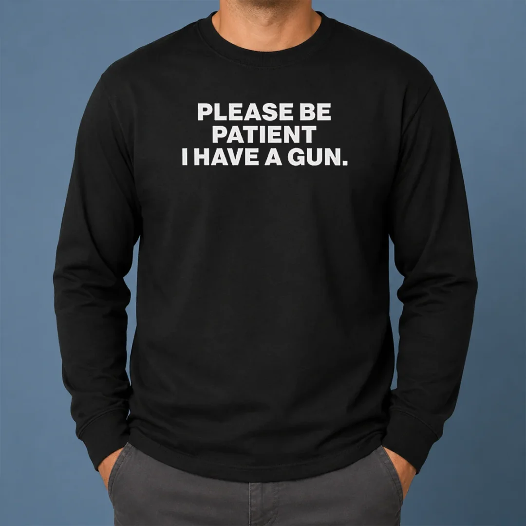 Funny Please Be Patient I Have A Gun Quote Long Sleeve Shirt Funny Please Be Patient I Have A Gun Quote Long Sleeve Shirt