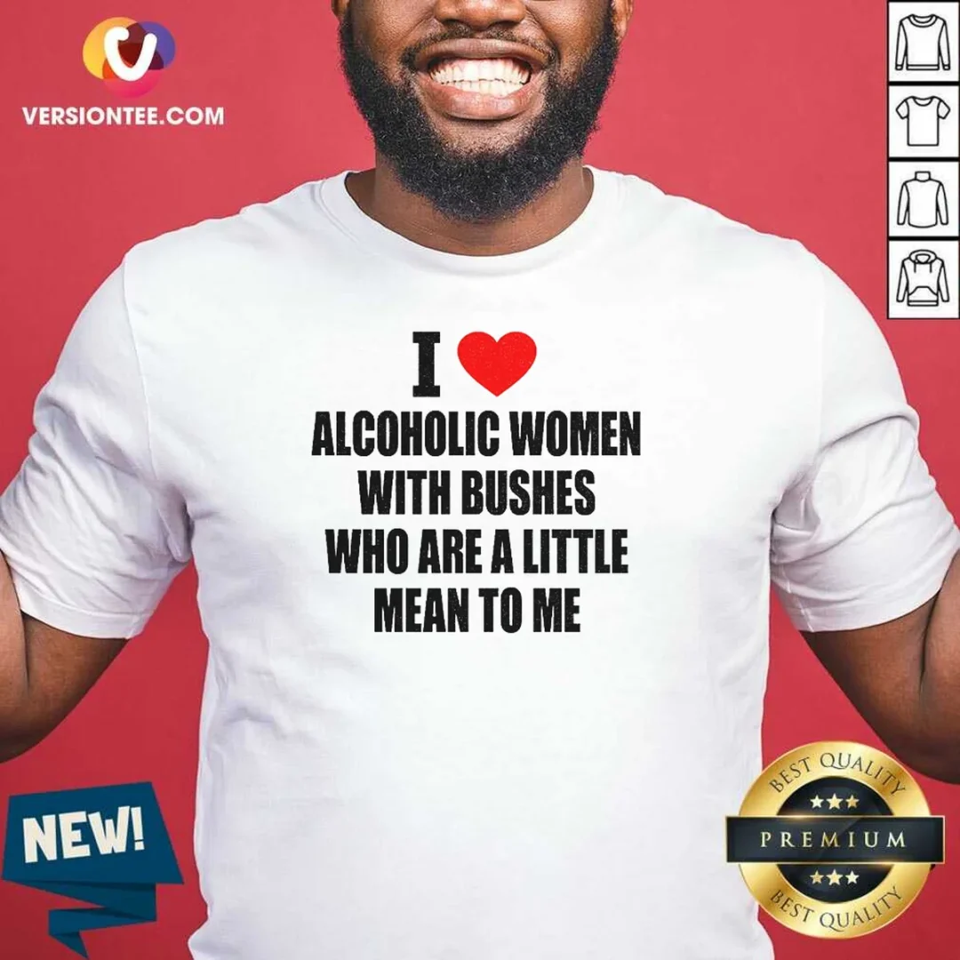 good-i-love-alcoholic-women-with-bushes-who-are-a-little-mean-to-me-shirt-1 Good I Love Alcoholic Women With Bushes WHO Are A Little Mean To Me
