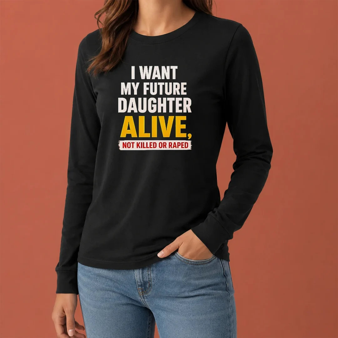 good-i-want-my-future-daughter-alive-not-killed-or-raped-awareness-activism-long-sleeve-shirt Good I Want My Future Daughter Alive Not Killed Or Raped Awareness Activism long sleeve shirt in black with bold white text