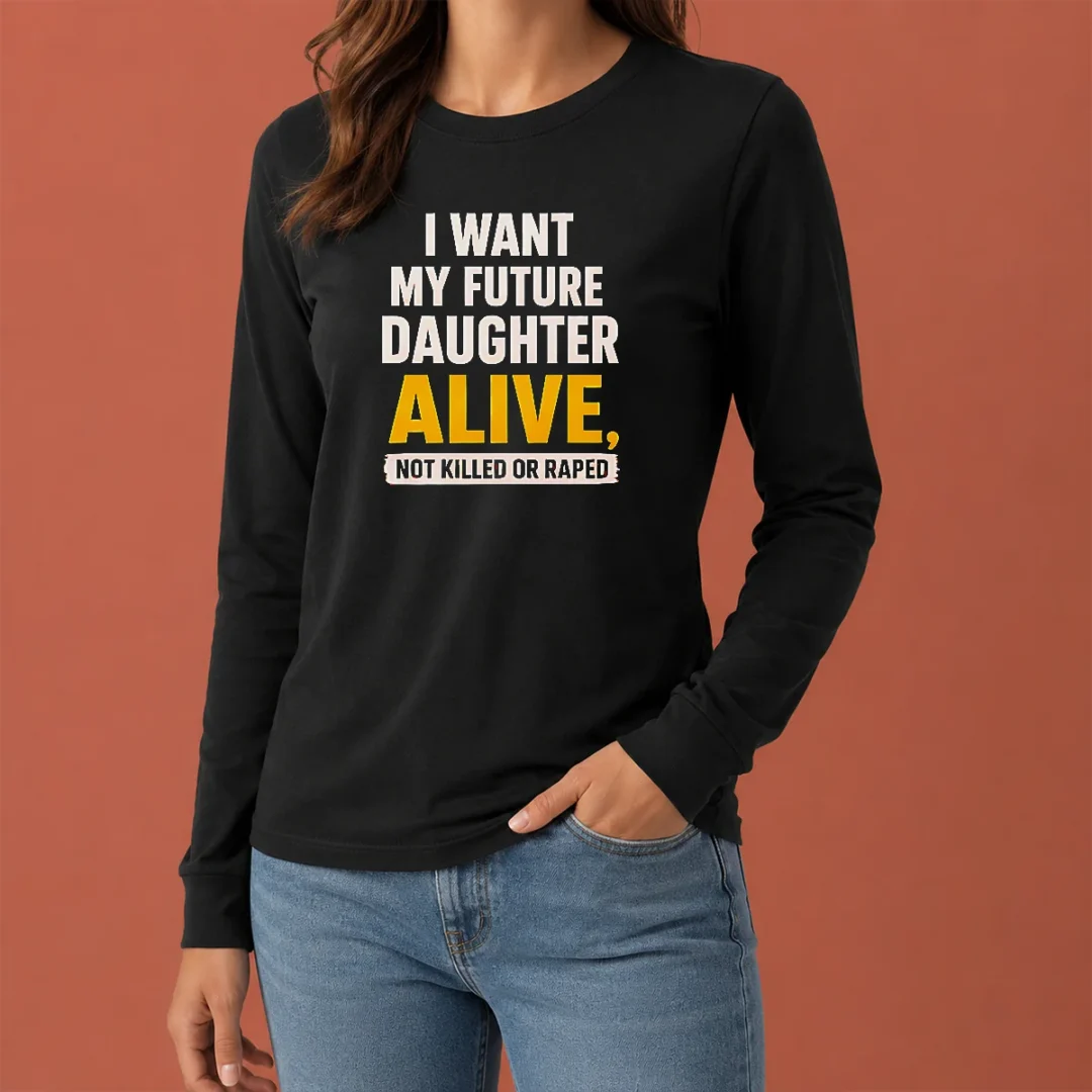 good-i-want-my-future-daughter-alive-not-killed-or-raped-long-sleeve-shirt-2 Good I Want My Future Daughter Alive Not Killed Or Raped long sleeve shirt in black, front view with bold white text