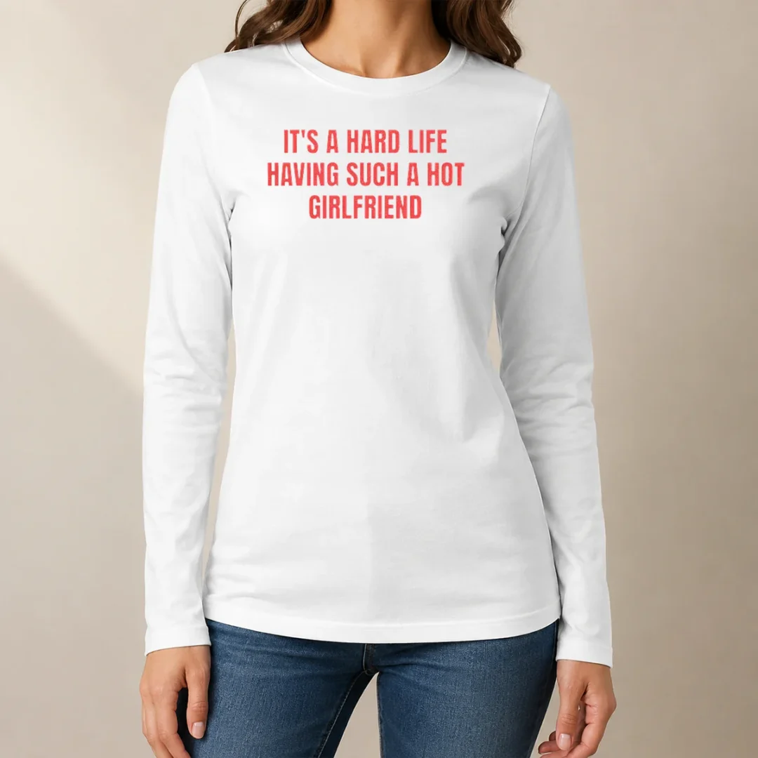 good-it-s-a-hard-life-having-such-a-hot-girlfriend-long-sleeve-shirt Good It'S A Hard Life Having Such A Hot Girlfriend Long Sleeve Shirt