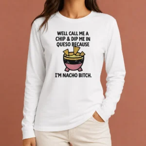 Hot Good Well Call Me A Chip And Dip Me In Queso Because I Am Nacho Bitch Long Sleeve Shirt