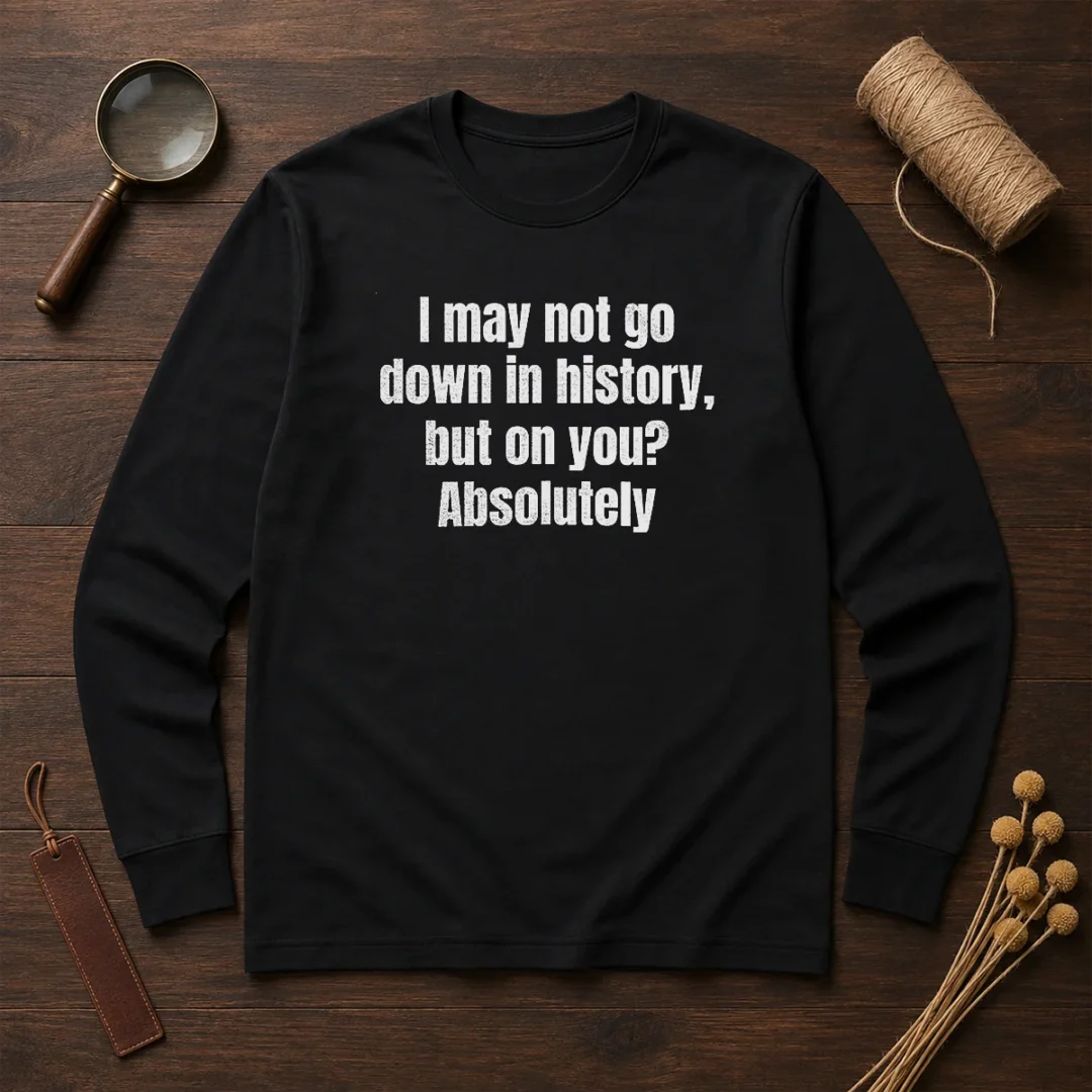 hot-i-may-not-go-down-in-history-but-on-you-absolutely-long-sleeve-shirt Hot I May Not Go Down In History But On You Absolutely long sleeve shirt in black, front view