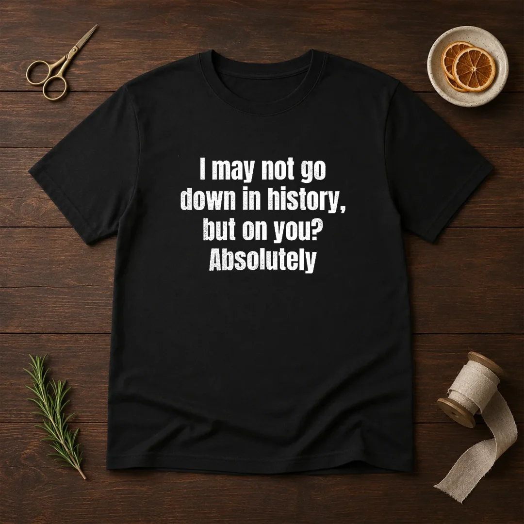 hot-i-may-not-go-down-in-history-but-on-you-absolutely-t-shirt Hot I May Not Go Down In History But On You Absolutely t shirt in black with bold white text on front