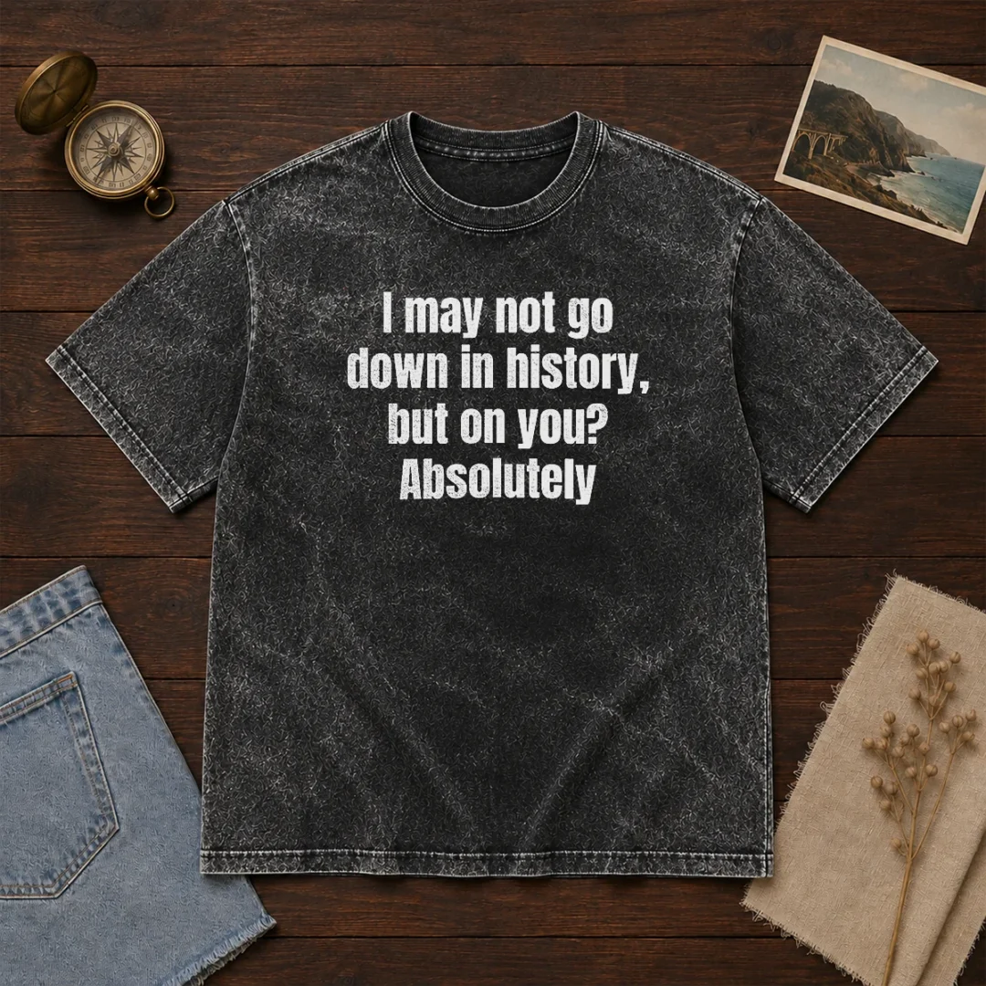 hot-i-may-not-go-down-in-history-but-on-you-absolutely-washed-t-shirt Hot I May Not Go Down In History But On You Absolutely Washed T-Shirt