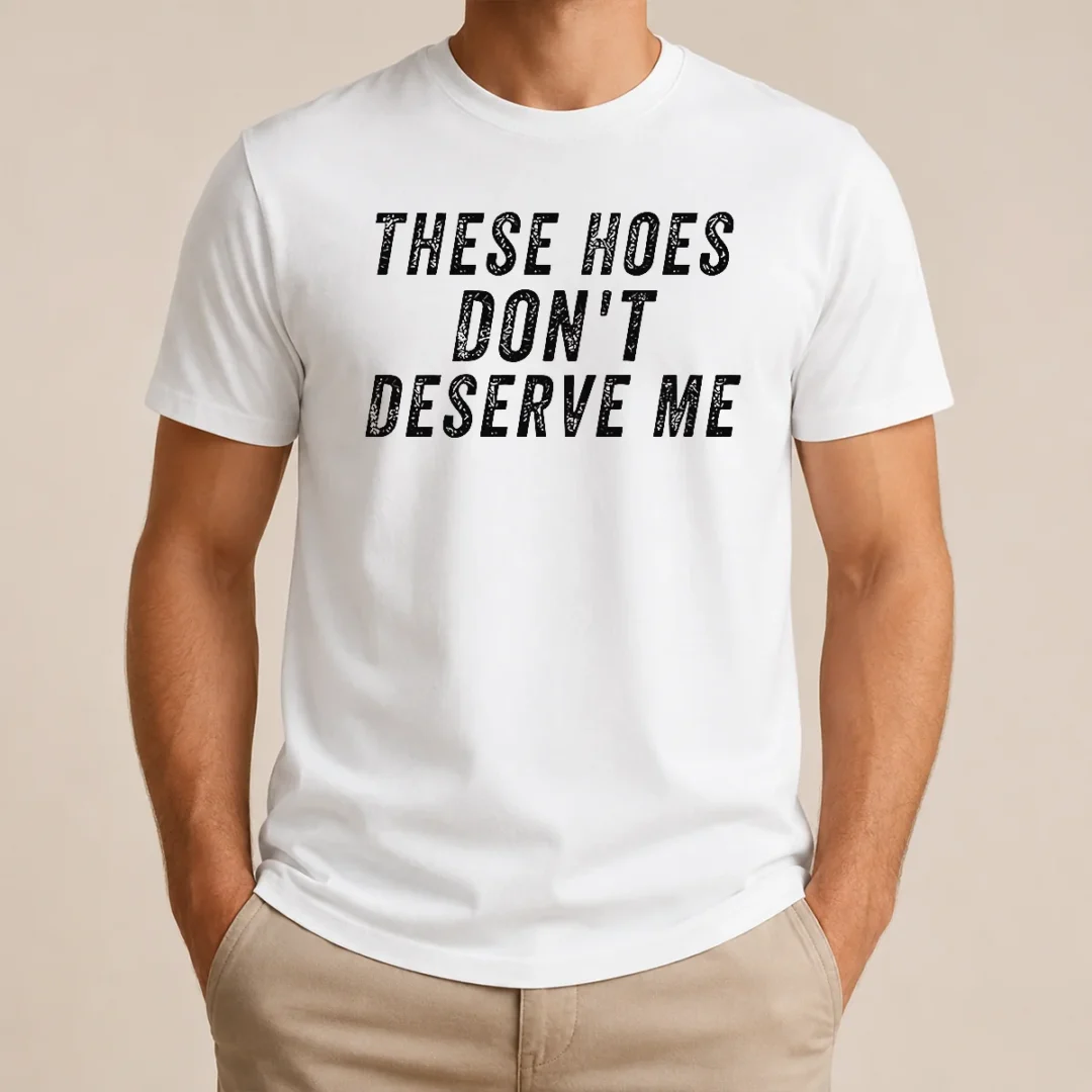 Hot These Hoes Don'T Deserve Me Bold Capitalized Statement Quote Graphic Text t shirt Hot These Hoes Don'T Deserve Me Bold Capitalized Statement Quote Graphic Text