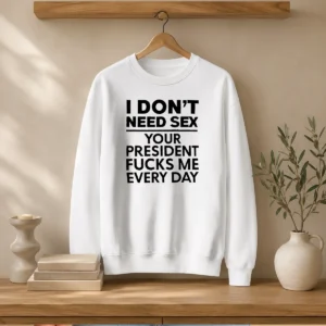 Top I Don'T Need Sex Your President Fucks Me Every Day Sweater
