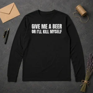 Good Give Me A Beer Or I'Ll Kill Myself Drinking Long Sleeve Shirt