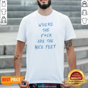Premium Where The Fck Are The Nice Feet Quote Sarcastic shirt optimized for comfort and fit in classic crew neck style