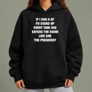 Good If I Had A Gf I'D Stand Up Every Time She Enters The Room Like She The President Hoodie