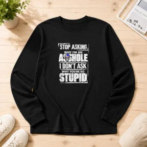 Hot Stop Asking Why I Am An Asshole I Do Not Ask Why You Are So Stupid Long Sleeve Shirt