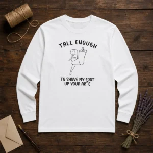 Pretty Tall Enough To Shove My Foot Up Your Arse Long Sleeve Shirt