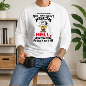 Awesome You Think I Care About WHO Doesnt Like Me Hell My Own Family Doesnt Like Me Long Sleeve Shirt