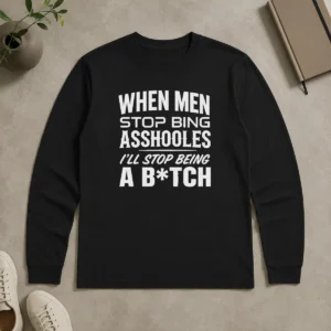 Awesome When Men Stop Bing Asshooles I'Ll Stop Being A Bitch Long Sleeve Shirt