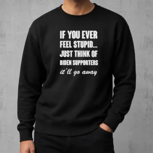 Official If You Ever Feel Stupid Just Think Of Biden Supporters It Will Go Away Sweater