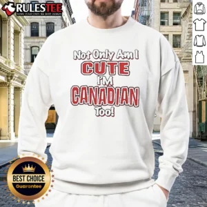 Official Not Only Am I Cute Im Canadian To Sweatshirt