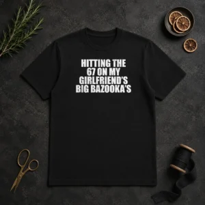 Nice Hitting The 67 On My Girlfriend S Big Bazooka'S t shirt in black, short sleeve cotton tee with bold graphic text