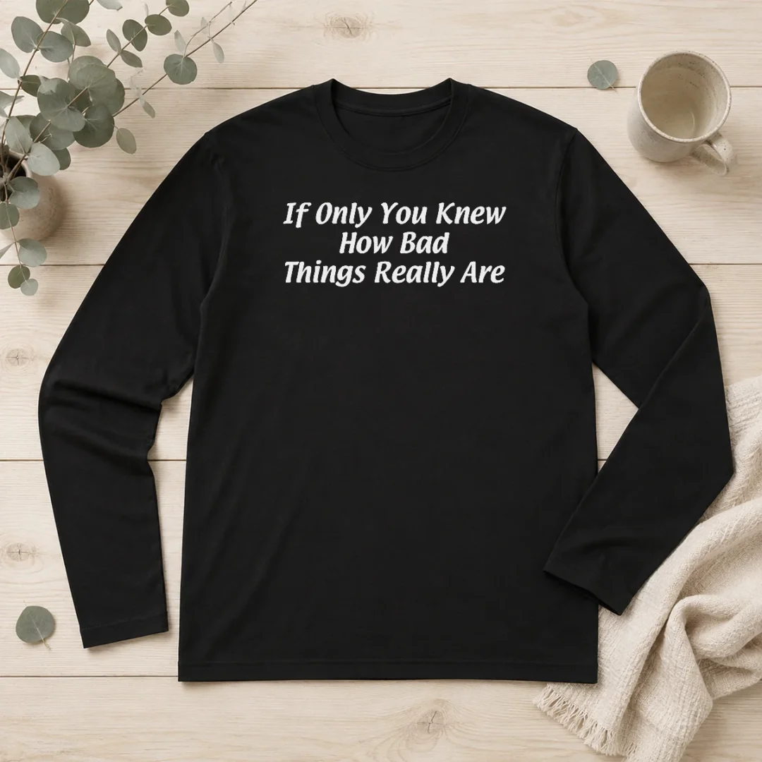 official-if-only-you-knew-how-bad-things-really-are-long-sleeve-shirt Official If Only You Knew How Bad Things Really Are Long Sleeve Shirt