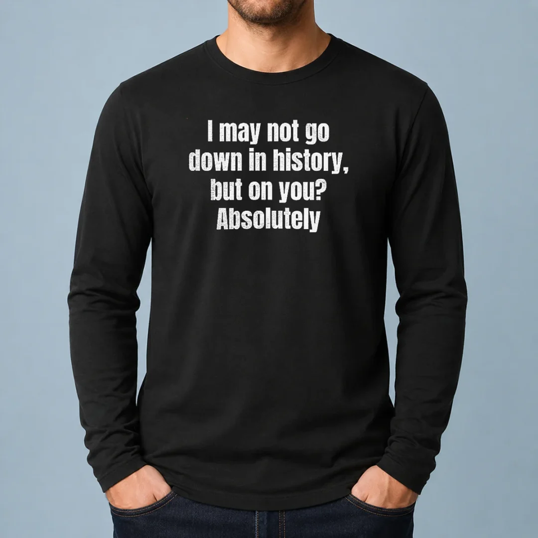 original-i-may-not-go-down-in-history-but-on-you-absolutely-long-sleeve-shirt-1 Original I May Not Go Down In History But On You Absolutely Long Sleeve Shirt
