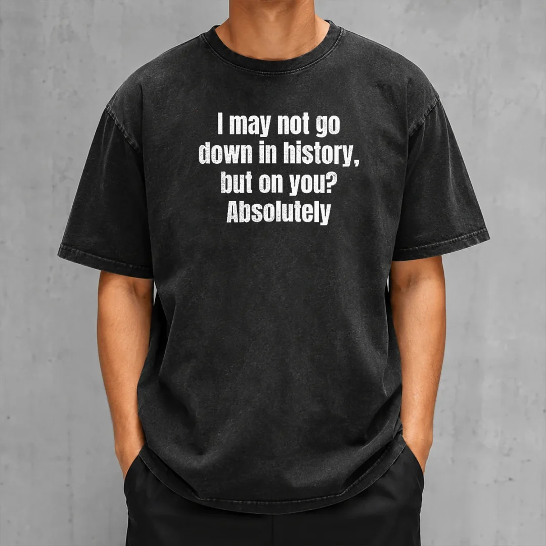 original-i-may-not-go-down-in-history-but-on-you-absolutely-washed-t-shirt-1 Original I May Not Go Down In History But On You Absolutely Washed T-Shirt