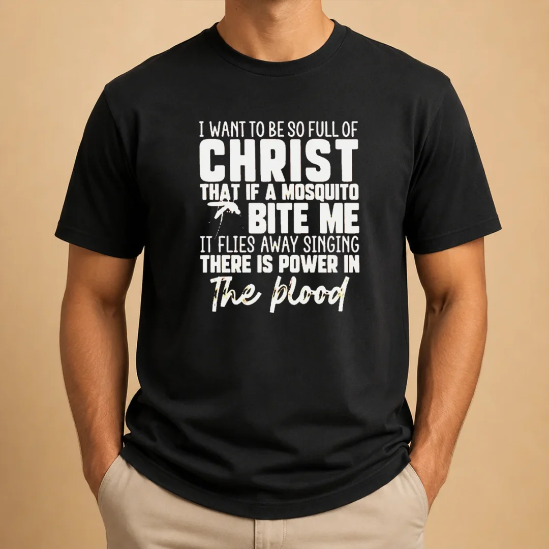 original-i-want-to-be-so-full-of-christ-that-if-a-mosquito-bite-me-it-flies-away-singing-there-is-power-in-the-1 Original I Want To Be So Full Of Christ That If A Mosquito Bite Me It Flies Away Singing There Is Power In The Blood