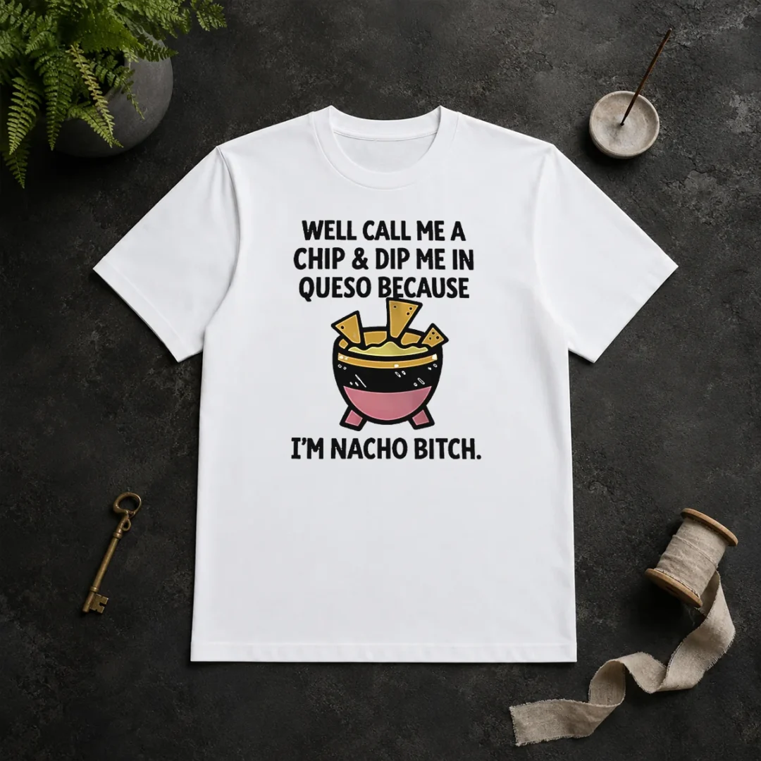 Original Well Call Me A Chip And Dip Me In Queso Because I Am Nacho Bitch t shirt Original Well Call Me A Chip And Dip Me In Queso Because I Am Nacho Bitch