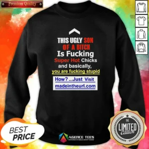 Awesome This Ugly Son Of A Bitch Is Fucking Super Hot Chicks And Basically You Are Fucking Stupid Sweatshirt