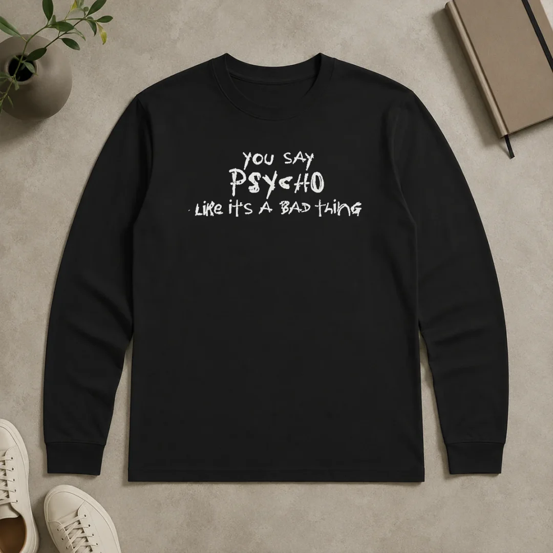 Pretty Premium You Say Psycho Like It Is A Bad Thing Long Sleeve Shirt Pretty Premium You Say Psycho Like It Is A Bad Thing Long Sleeve Shirt