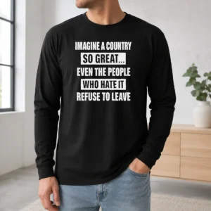 Good Imagine A Country So Great Even The People WHO Hate It Refuse To Leave Long Sleeve Shirt