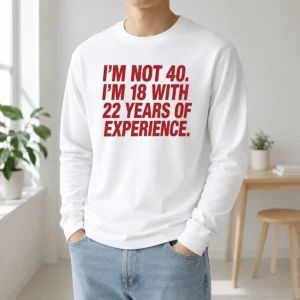 Nice Im Not 40 Im 18 With 22 Years Experience Long Sleeve Shirt