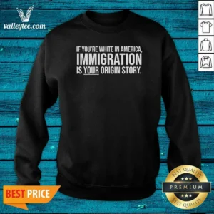 Nice If Youre White In America Immigration Is Your Origin Story Sweatshirt