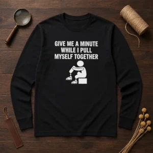 Funny Give Me A Minute While I Pull Myself Together Long Sleeve Shirt