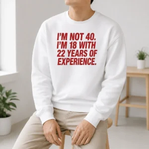 Nice Im Not 40 Im 18 With 22 Years Experience Sweater