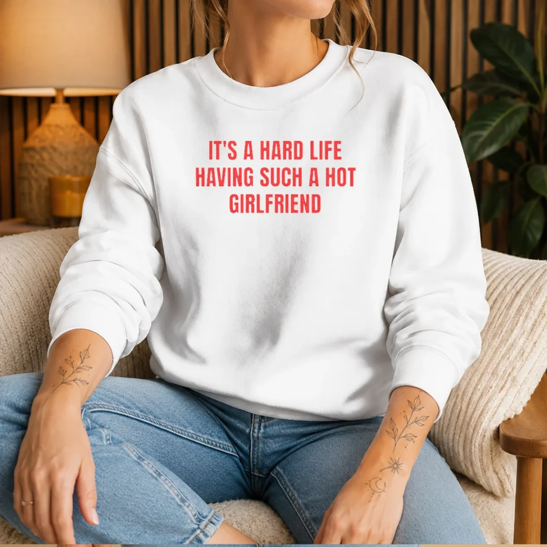 top-it-s-a-hard-life-having-such-a-hot-girlfriend-sweater-1 Top It'S A Hard Life Having Such A Hot Girlfriend Sweater